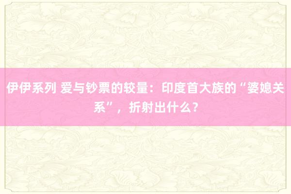 伊伊系列 爱与钞票的较量：印度首大族的“婆媳关系”，折射出什么？