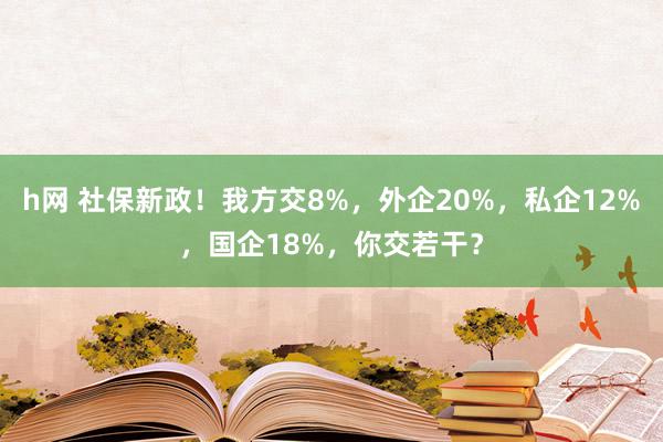 h网 社保新政！我方交8%，外企20%，私企12%，国企18%，你交若干？