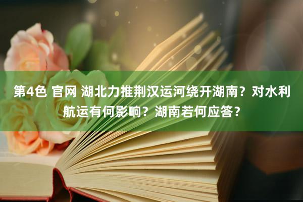 第4色 官网 湖北力推荆汉运河绕开湖南？对水利航运有何影响？湖南若何应答？