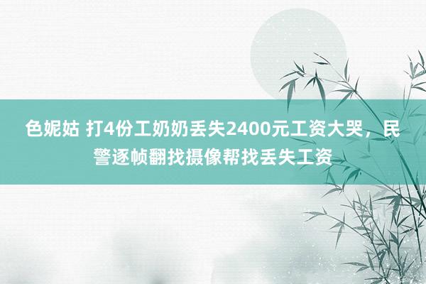 色妮姑 打4份工奶奶丢失2400元工资大哭，民警逐帧翻找摄像帮找丢失工资