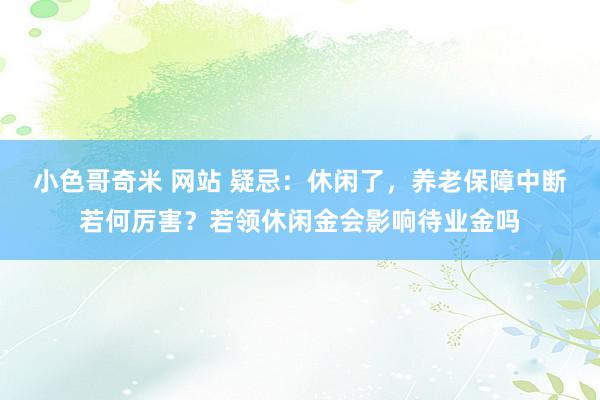 小色哥奇米 网站 疑忌：休闲了，养老保障中断若何厉害？若领休闲金会影响待业金吗