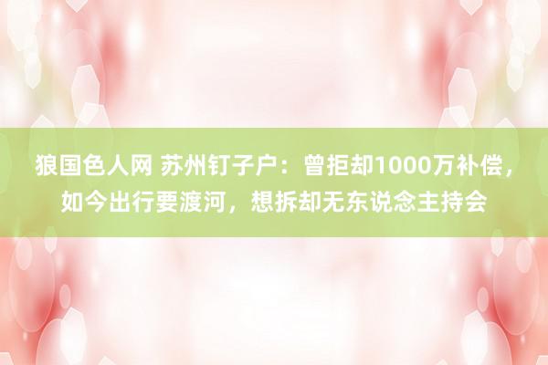 狼国色人网 苏州钉子户：曾拒却1000万补偿，如今出行要渡河，想拆却无东说念主持会