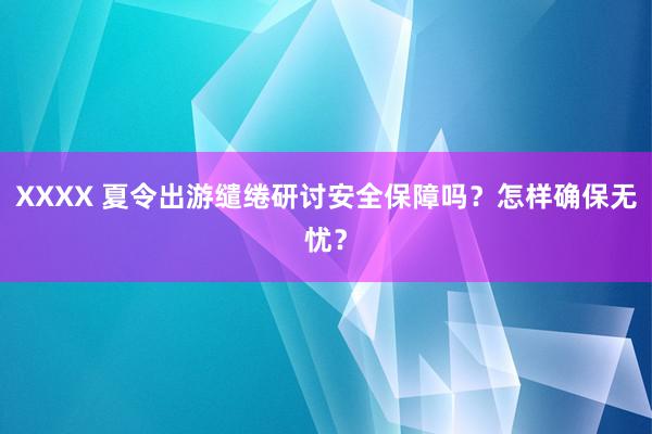 XXXX 夏令出游缱绻研讨安全保障吗？怎样确保无忧？