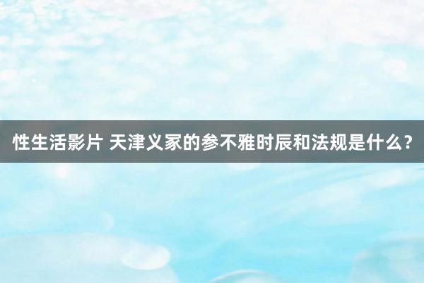 性生活影片 天津义冢的参不雅时辰和法规是什么？