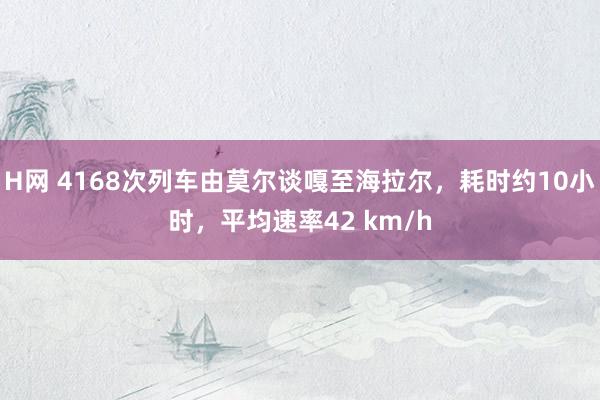 H网 4168次列车由莫尔谈嘎至海拉尔，耗时约10小时，平均速率42 km/h