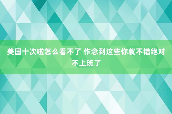 美国十次啦怎么看不了 作念到这些你就不错绝对不上班了