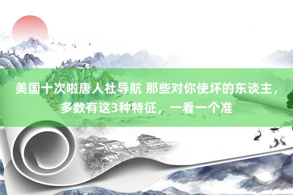 美国十次啦唐人社导航 那些对你使坏的东谈主，多数有这3种特征，一看一个准