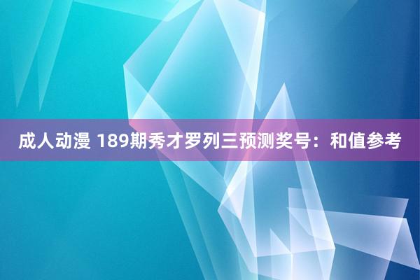 成人动漫 189期秀才罗列三预测奖号：和值参考