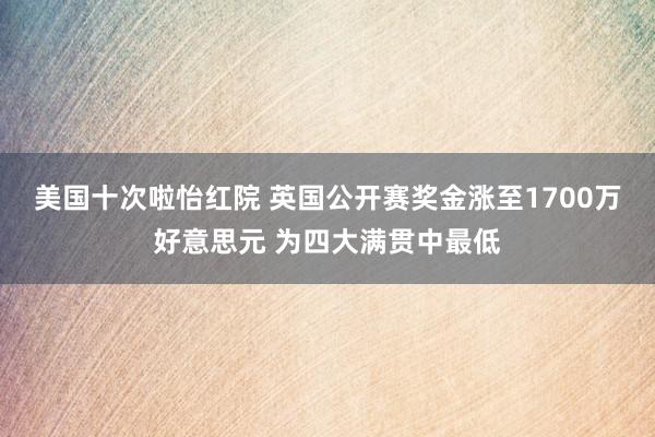 美国十次啦怡红院 英国公开赛奖金涨至1700万好意思元 为四大满贯中最低