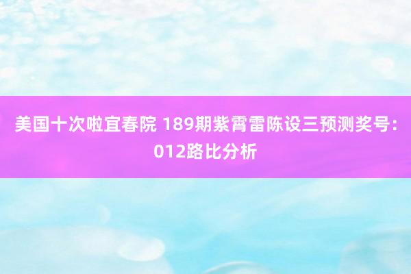 美国十次啦宜春院 189期紫霄雷陈设三预测奖号：012路比分析