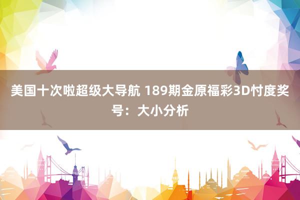 美国十次啦超级大导航 189期金原福彩3D忖度奖号：大小分析