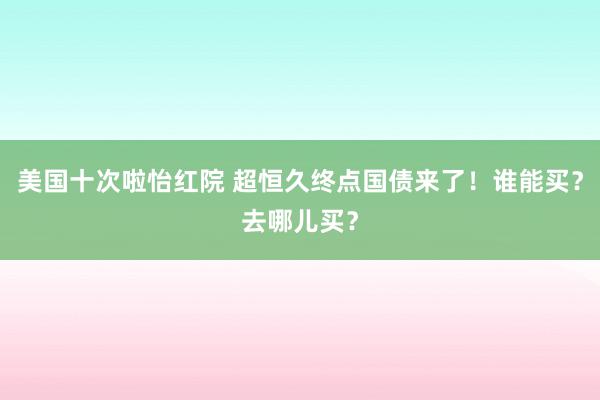 美国十次啦怡红院 超恒久终点国债来了！谁能买？去哪儿买？