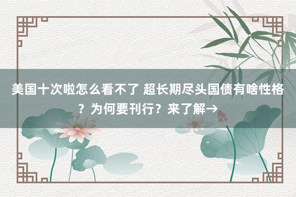 美国十次啦怎么看不了 超长期尽头国债有啥性格？为何要刊行？来了解→