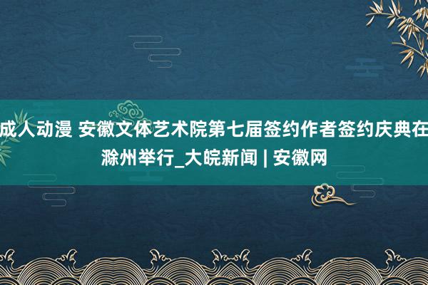 成人动漫 安徽文体艺术院第七届签约作者签约庆典在滁州举行_大皖新闻 | 安徽网