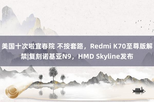 美国十次啦宜春院 不按套路，Redmi K70至尊版解禁|复刻诺基亚N9，HMD Skyline发布