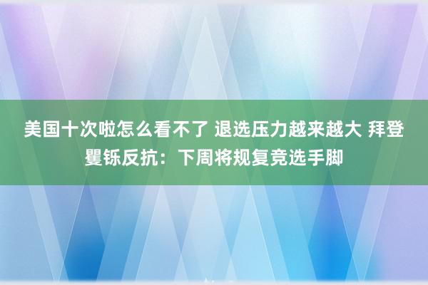 美国十次啦怎么看不了 退选压力越来越大 拜登矍铄反抗：下周将规复竞选手脚