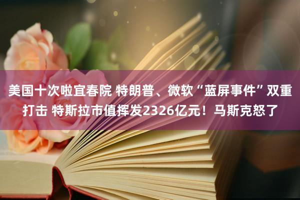 美国十次啦宜春院 特朗普、微软“蓝屏事件”双重打击 特斯拉市值挥发2326亿元！马斯克怒了