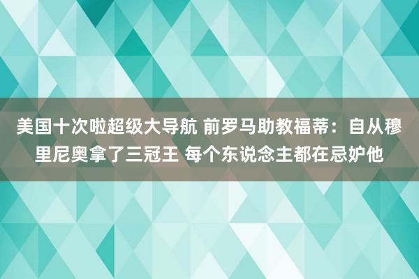 美国十次啦超级大导航 前罗马助教福蒂：自从穆里尼奥拿了三冠王 每个东说念主都在忌妒他