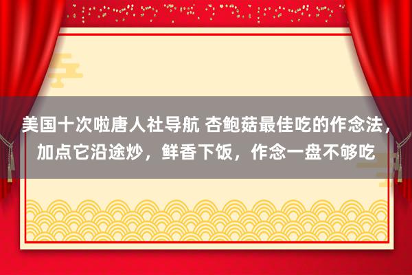 美国十次啦唐人社导航 杏鲍菇最佳吃的作念法，加点它沿途炒，鲜香下饭，作念一盘不够吃