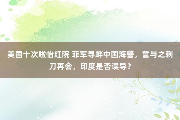 美国十次啦怡红院 菲军寻衅中国海警，誓与之刺刀再会，印度是否误导？