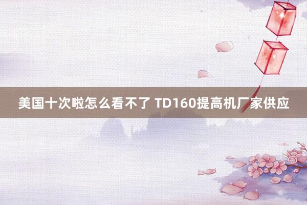 美国十次啦怎么看不了 TD160提高机厂家供应