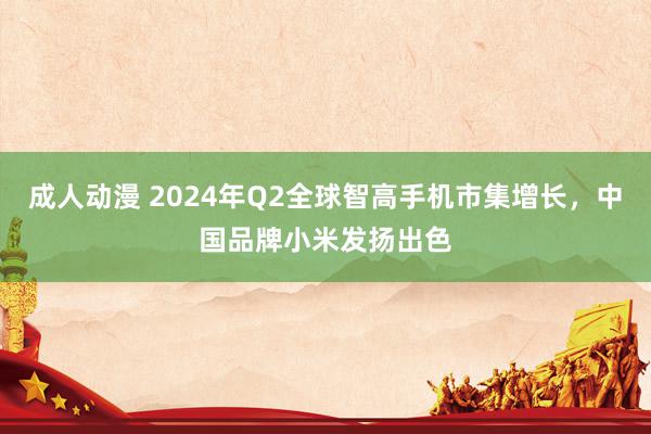 成人动漫 2024年Q2全球智高手机市集增长，中国品牌小米发扬出色