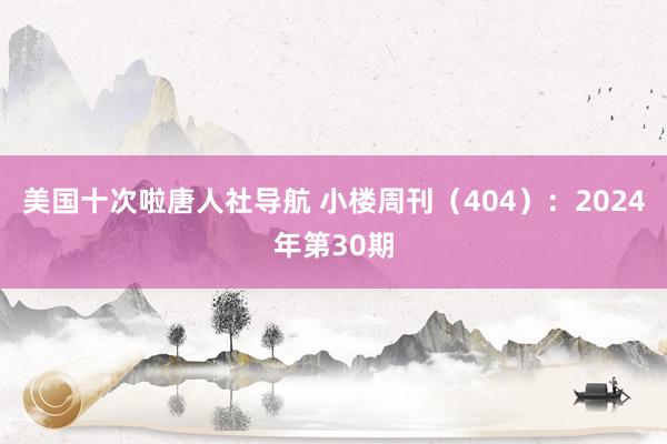 美国十次啦唐人社导航 小楼周刊（404）：2024年第30期