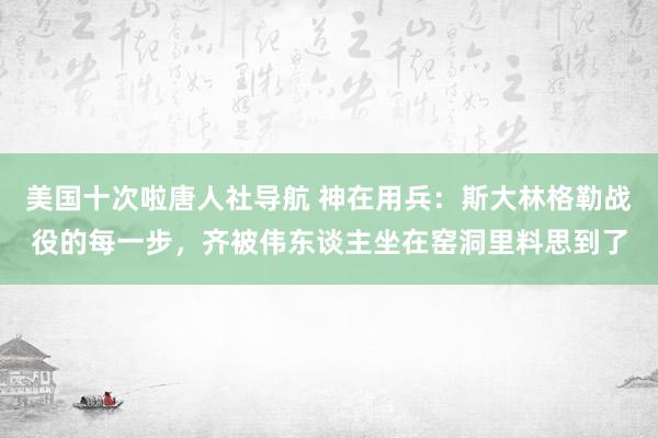 美国十次啦唐人社导航 神在用兵：斯大林格勒战役的每一步，齐被伟东谈主坐在窑洞里料思到了