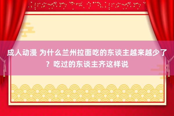 成人动漫 为什么兰州拉面吃的东谈主越来越少了？吃过的东谈主齐这样说