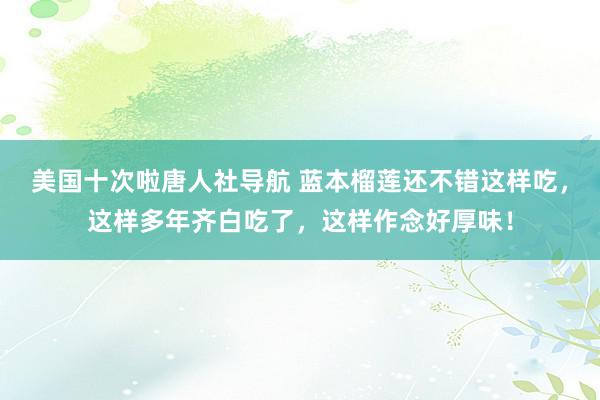 美国十次啦唐人社导航 蓝本榴莲还不错这样吃，这样多年齐白吃了，这样作念好厚味！