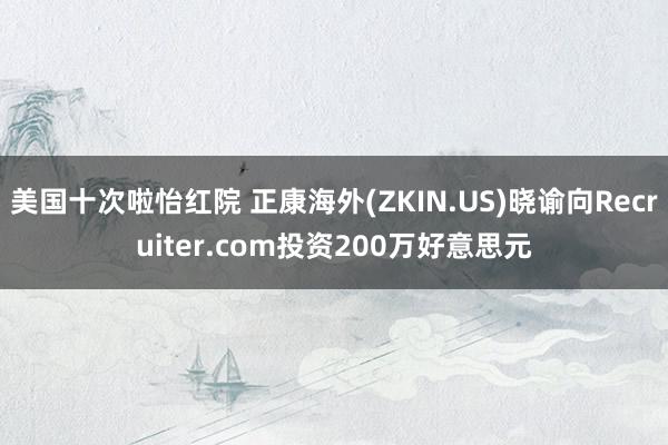 美国十次啦怡红院 正康海外(ZKIN.US)晓谕向Recruiter.com投资200万好意思元