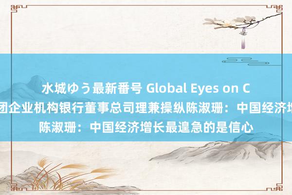 水城ゆう最新番号 Global Eyes on China丨专访星展集团企业机构银行董事总司理兼操纵陈淑珊：中国经济增长最遑急的是信心