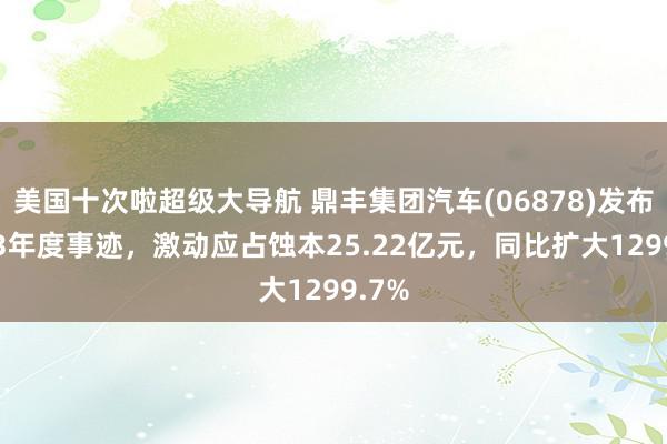 美国十次啦超级大导航 鼎丰集团汽车(06878)发布2023年度事迹，激动应占蚀本25.22亿元，同比扩大1299.7%