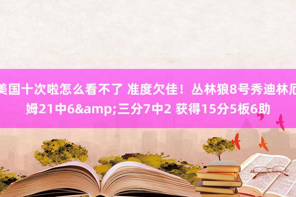 美国十次啦怎么看不了 准度欠佳！丛林狼8号秀迪林厄姆21中6&三分7中2 获得15分5板6助