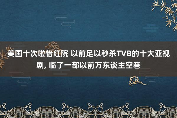 美国十次啦怡红院 以前足以秒杀TVB的十大亚视剧, 临了一部以前万东谈主空巷