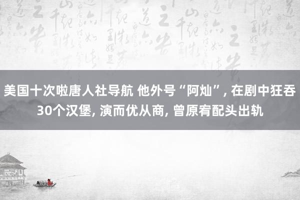 美国十次啦唐人社导航 他外号“阿灿”, 在剧中狂吞30个汉堡, 演而优从商, 曾原宥配头出轨