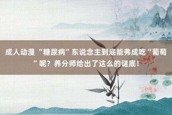 成人动漫 “糖尿病”东说念主到底能弗成吃“葡萄”呢？养分师给出了这么的谜底！