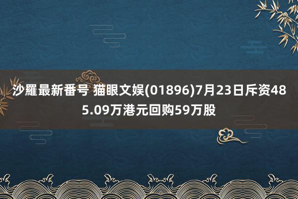 沙羅最新番号 猫眼文娱(01896)7月23日斥资485.09万港元回购59万股