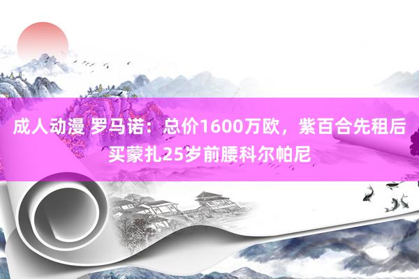 成人动漫 罗马诺：总价1600万欧，紫百合先租后买蒙扎25岁前腰科尔帕尼