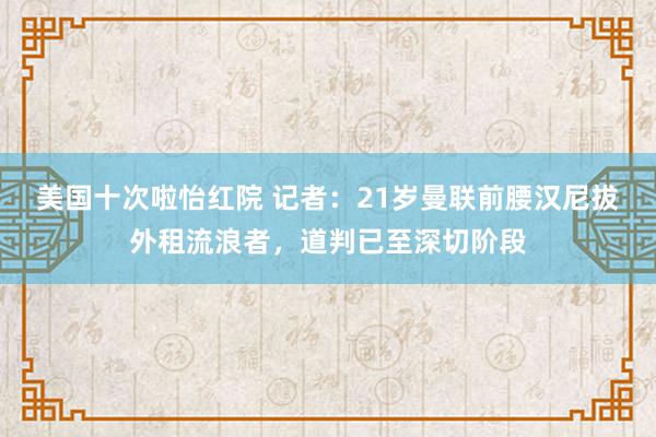 美国十次啦怡红院 记者：21岁曼联前腰汉尼拔外租流浪者，道判已至深切阶段