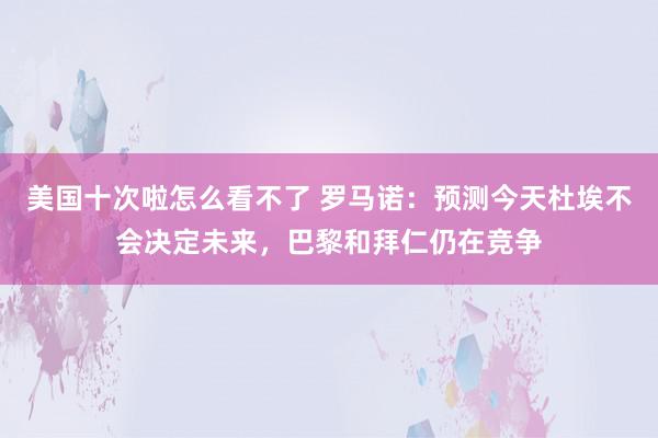 美国十次啦怎么看不了 罗马诺：预测今天杜埃不会决定未来，巴黎和拜仁仍在竞争