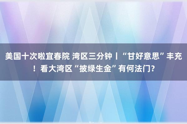 美国十次啦宜春院 湾区三分钟丨“甘好意思”丰充！看大湾区“披绿生金”有何法门？