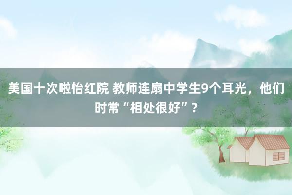 美国十次啦怡红院 教师连扇中学生9个耳光，他们时常“相处很好”？