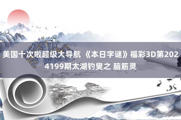 美国十次啦超级大导航 《本日字谜》福彩3D第2024199期太湖钓叟之 脑筋灵