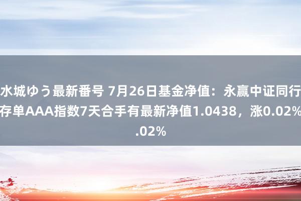 水城ゆう最新番号 7月26日基金净值：永赢中证同行存单AAA指数7天合手有最新净值1.0438，涨0.02%