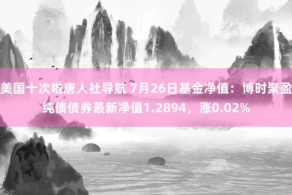 美国十次啦唐人社导航 7月26日基金净值：博时聚盈纯债债券最新净值1.2894，涨0.02%