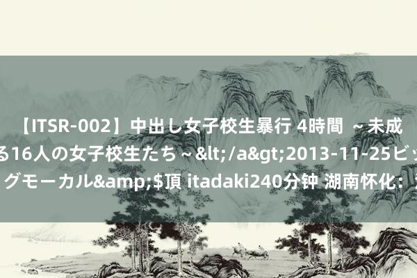 【ITSR-002】中出し女子校生暴行 4時間 ～未成熟なカラダを弄ばれる16人の女子校生たち～</a>2013-11-25ビッグモーカル&$頂 itadaki240分钟 湖南怀化