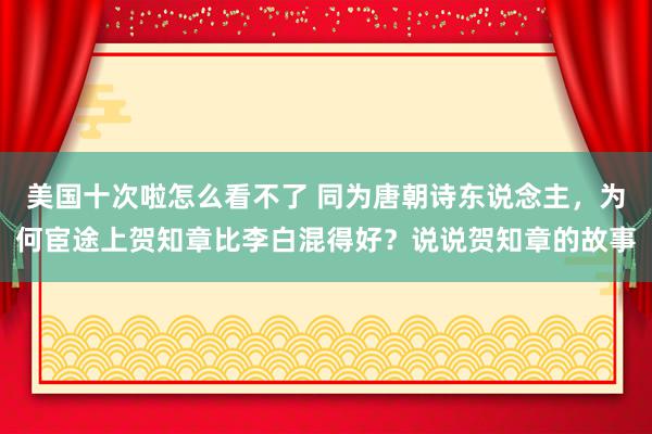 美国十次啦怎么看不了 同为唐朝诗东说念主，为何宦途上贺知章比李白混得好？说说贺知章的故事