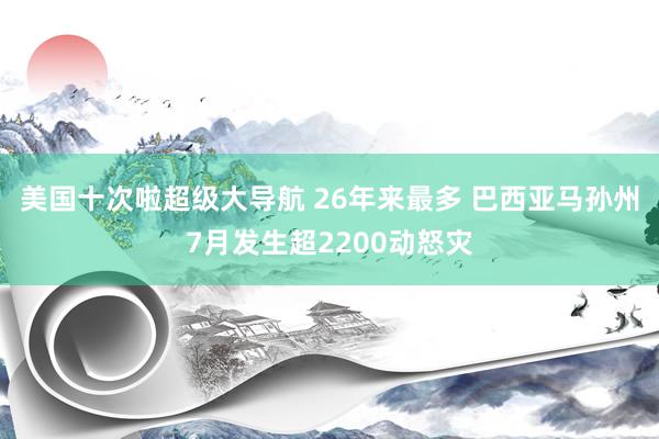 美国十次啦超级大导航 26年来最多 巴西亚马孙州7月发生超2200动怒灾