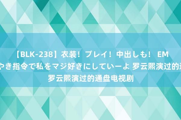 【BLK-238】衣装！プレイ！中出しも！ EMIRIのつぶやき指令で私をマジ好きにしていーよ 罗云熙演过的通盘电视剧